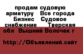 продам судовую арматуру - Все города Бизнес » Судовое снабжение   . Тверская обл.,Вышний Волочек г.